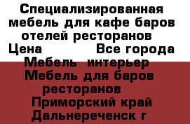 Специализированная мебель для кафе,баров,отелей,ресторанов › Цена ­ 5 000 - Все города Мебель, интерьер » Мебель для баров, ресторанов   . Приморский край,Дальнереченск г.